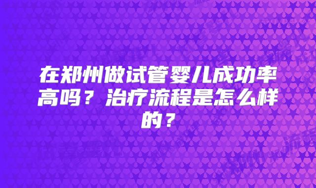 在郑州做试管婴儿成功率高吗？治疗流程是怎么样的？