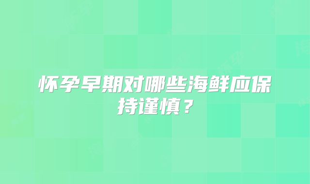 怀孕早期对哪些海鲜应保持谨慎？