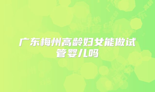 广东梅州高龄妇女能做试管婴儿吗