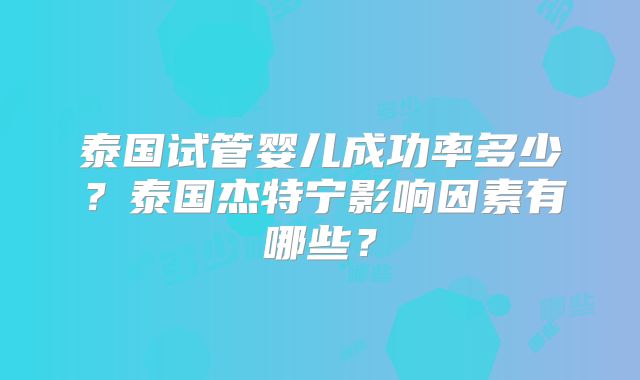 泰国试管婴儿成功率多少？泰国杰特宁影响因素有哪些？