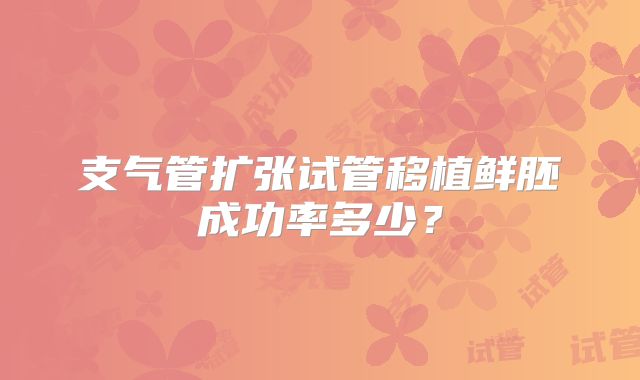 支气管扩张试管移植鲜胚成功率多少？