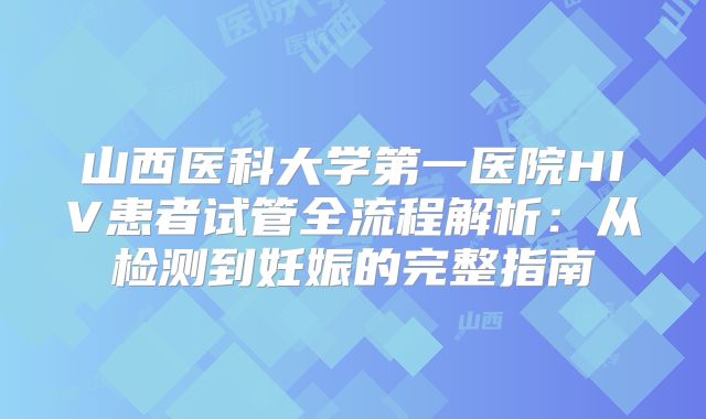 山西医科大学第一医院HIV患者试管全流程解析：从检测到妊娠的完整指南