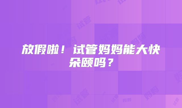 放假啦!试管妈妈能大快朵颐吗?