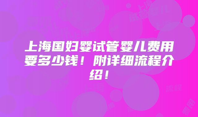 上海国妇婴试管婴儿费用要多少钱!附详细流程介绍!