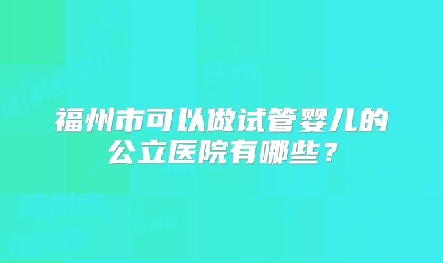 福州市可以做试管婴儿的公立医院有哪些？