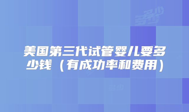 美国第三代试管婴儿要多少钱（有成功率和费用）