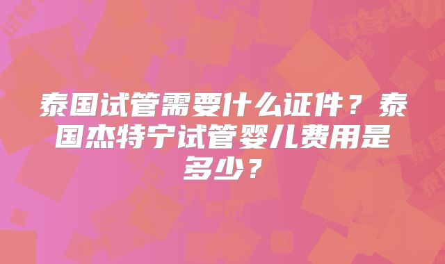 泰国试管需要什么证件？泰国杰特宁试管婴儿费用是多少？
