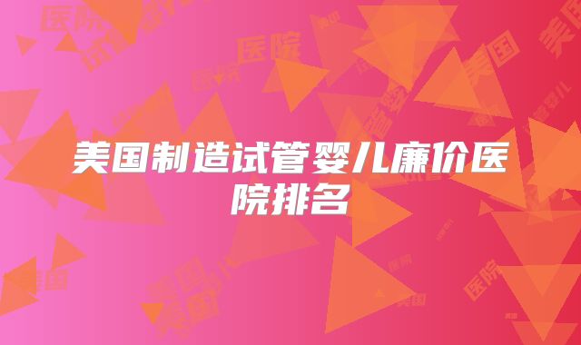 美国制造试管婴儿廉价医院排名