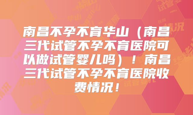 南昌不孕不育华山（南昌三代试管不孕不育医院可以做试管婴儿吗）！南昌三代试管不孕不育医院收费情况！