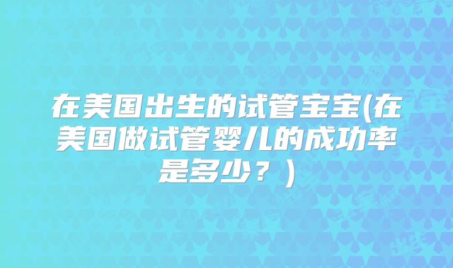 在美国出生的试管宝宝(在美国做试管婴儿的成功率是多少？)