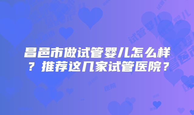 昌邑市做试管婴儿怎么样?推荐这几家试管医院?