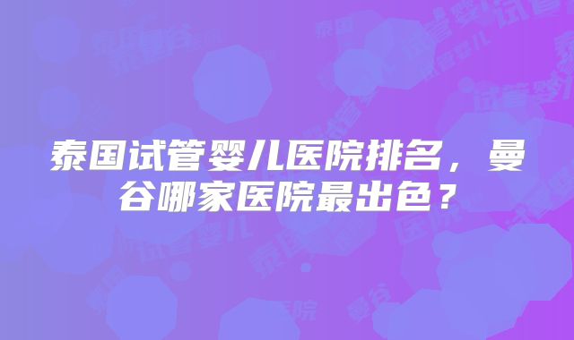 泰国试管婴儿医院排名，曼谷哪家医院最出色？