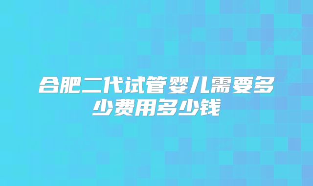 合肥二代试管婴儿需要多少费用多少钱