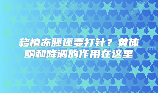 移植冻胚还要打针？黄体酮和降调的作用在这里