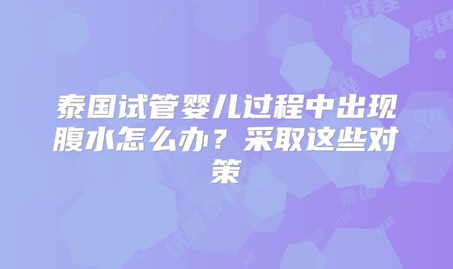 泰国试管婴儿过程中出现腹水怎么办？采取这些对策