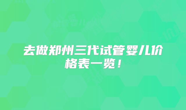 去做郑州三代试管婴儿价格表一览！