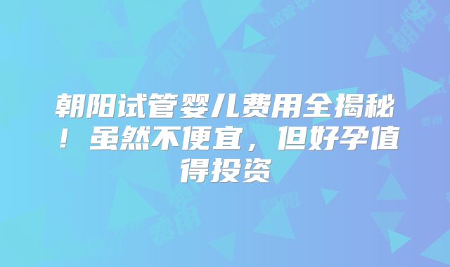 朝阳试管婴儿费用全揭秘！虽然不便宜，但好孕值得投资