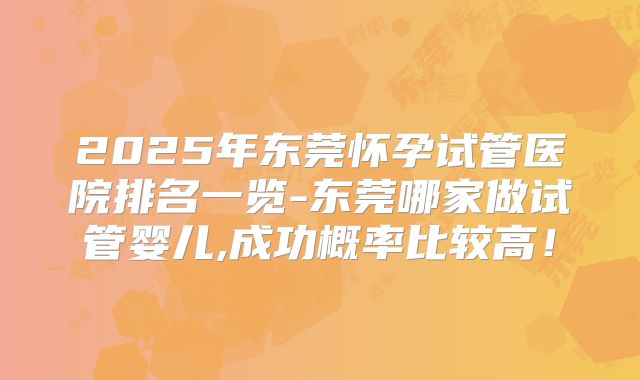 2025年东莞怀孕试管医院排名一览-东莞哪家做试管婴儿,成功概率比较高！