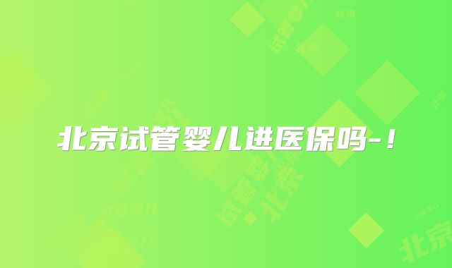北京试管婴儿进医保吗-！