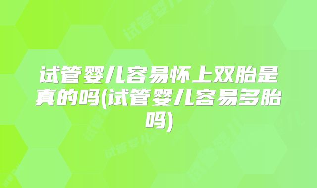 试管婴儿容易怀上双胎是真的吗(试管婴儿容易多胎吗)