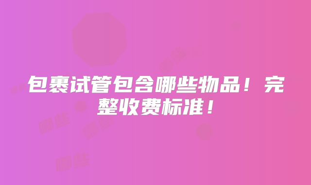 包裹试管包含哪些物品！完整收费标准！