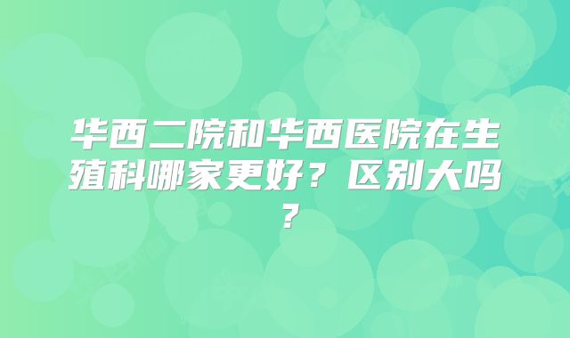 华西二院和华西医院在生殖科哪家更好?区别大吗?