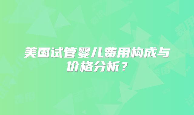 美国试管婴儿费用构成与价格分析？