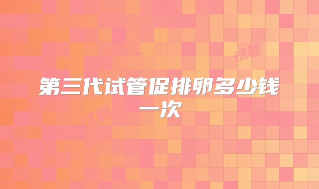 第三代试管促排卵多少钱一次