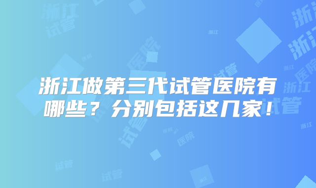 浙江做第三代试管医院有哪些？分别包括这几家！