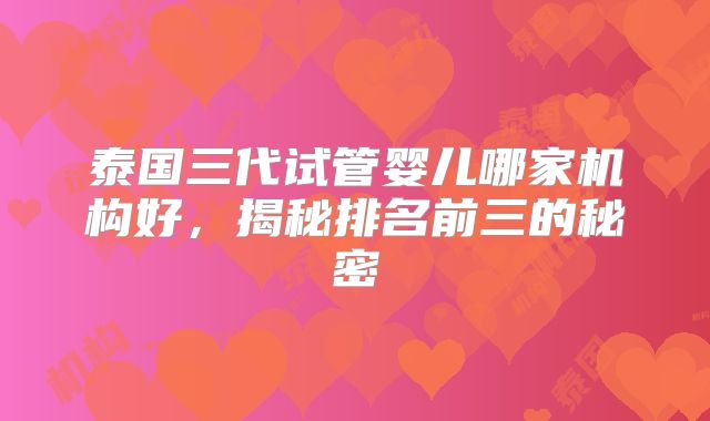 泰国三代试管婴儿哪家机构好，揭秘排名前三的秘密