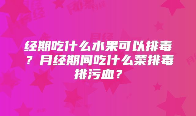 经期吃什么水果可以排毒?月经期间吃什么菜排毒排污血?