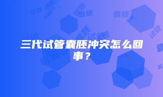三代试管囊胚冲突怎么回事？