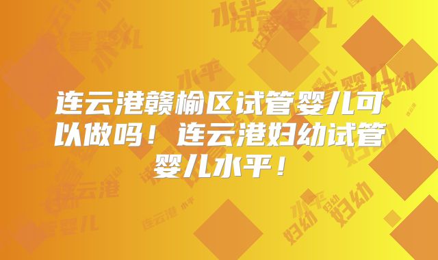 连云港赣榆区试管婴儿可以做吗！连云港妇幼试管婴儿水平！
