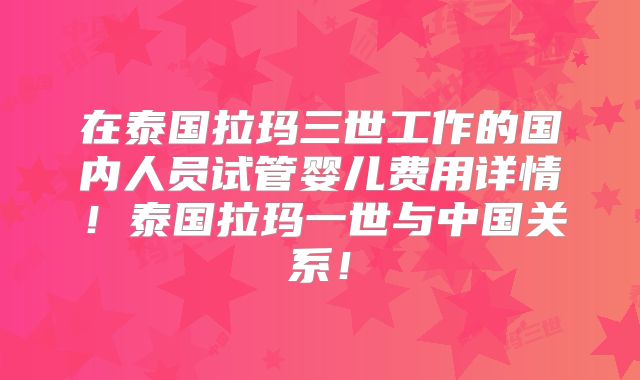 在泰国拉玛三世工作的国内人员试管婴儿费用详情!泰国拉玛一世与中国关系!