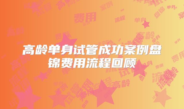高龄单身试管成功案例盘锦费用流程回顾