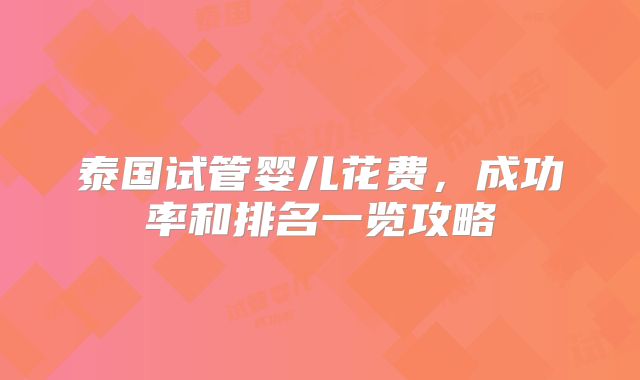 泰国试管婴儿花费，成功率和排名一览攻略