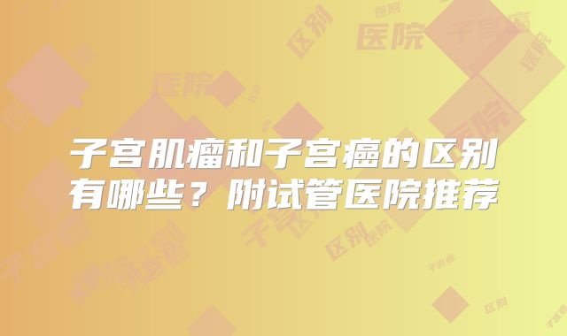 子宫肌瘤和子宫癌的区别有哪些？附试管医院推荐