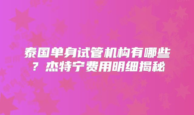 泰国单身试管机构有哪些？杰特宁费用明细揭秘