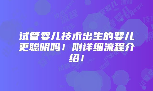 试管婴儿技术出生的婴儿更聪明吗!附详细流程介绍!