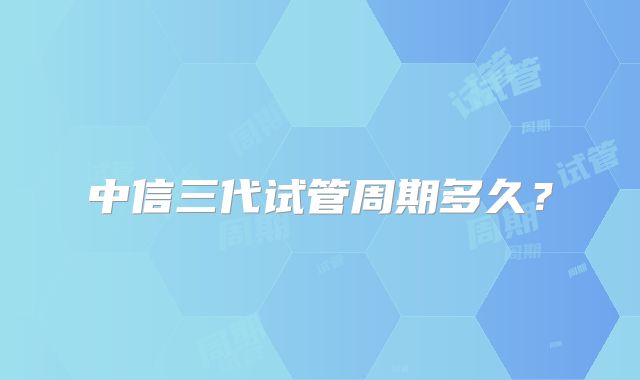 中信三代试管周期多久？