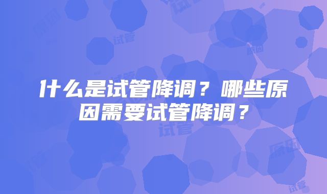 什么是试管降调？哪些原因需要试管降调？