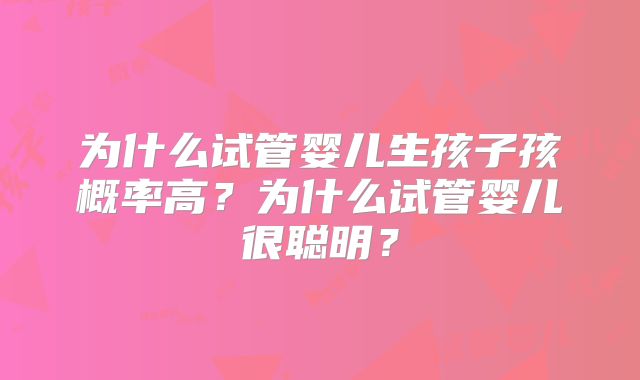 为什么试管婴儿生孩子孩概率高？为什么试管婴儿很聪明？