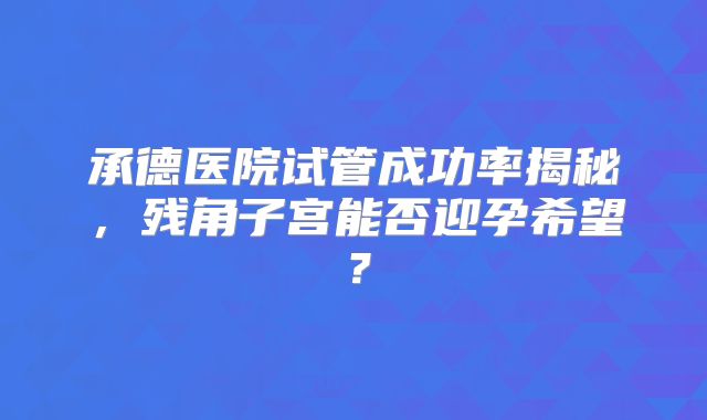 承德医院试管成功率揭秘,残角子宫能否迎孕希望?