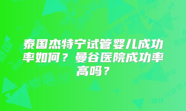 泰国杰特宁试管婴儿成功率如何？曼谷医院成功率高吗？