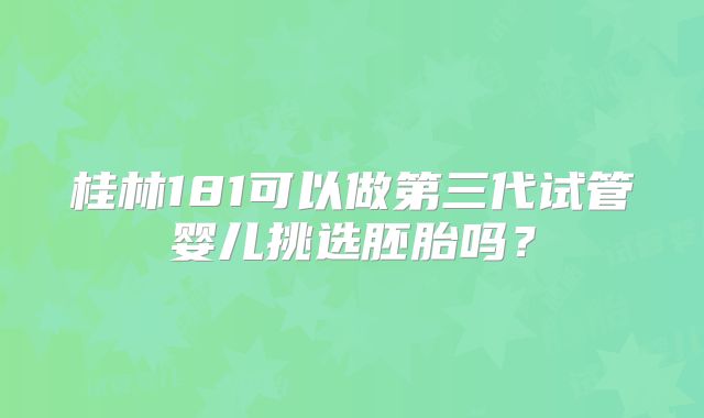 桂林181可以做第三代试管婴儿挑选胚胎吗？