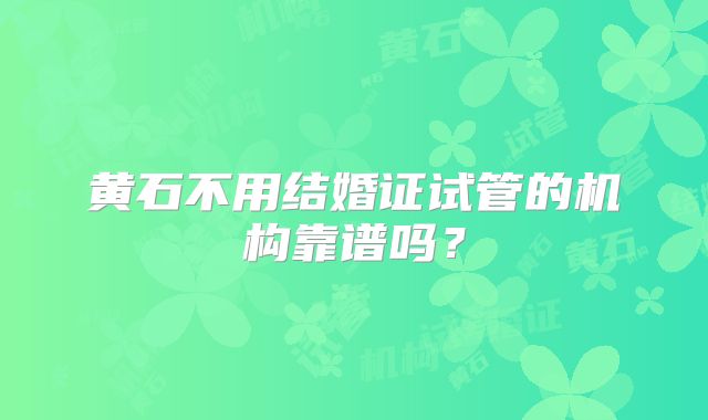 黄石不用结婚证试管的机构靠谱吗？