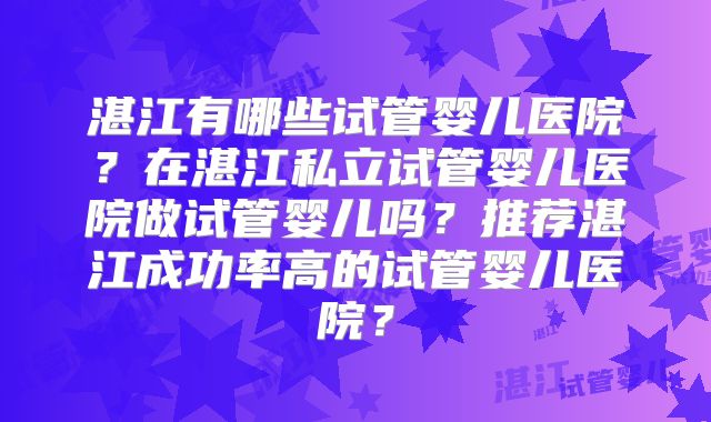 湛江有哪些试管婴儿医院？在湛江私立试管婴儿医院做试管婴儿吗？推荐湛江成功率高的试管婴儿医院？