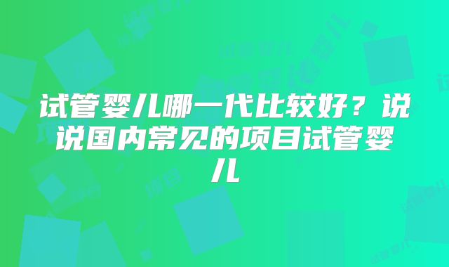 试管婴儿哪一代比较好？说说国内常见的项目试管婴儿