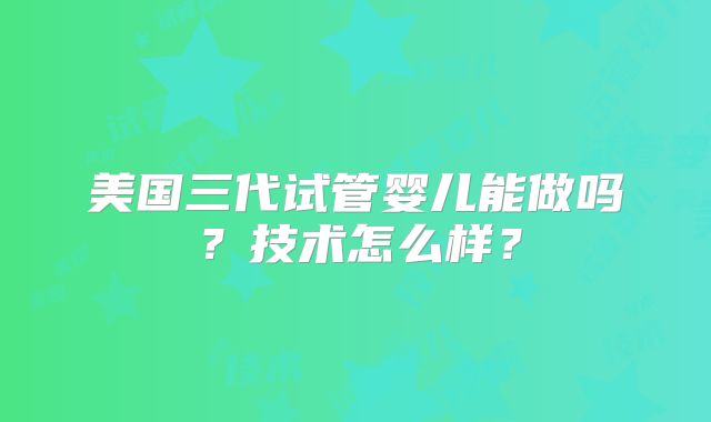 美国三代试管婴儿能做吗？技术怎么样？