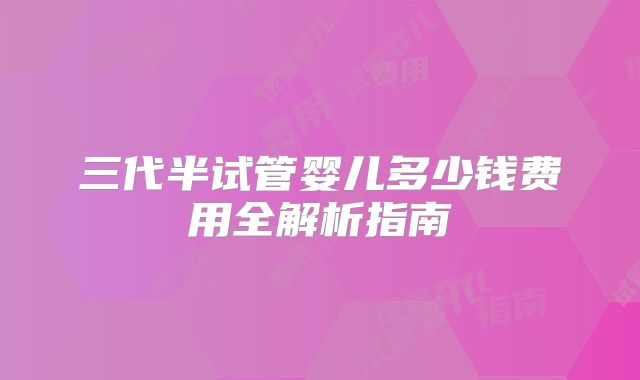 三代半试管婴儿多少钱费用全解析指南